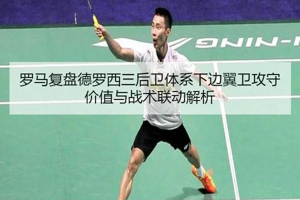 罗马复盘德罗西三后卫体系下边翼卫攻守价值与战术联动解析