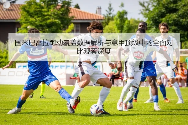 国米巴雷拉跑动覆盖数据解析与意甲顶级中场全面对比观察深度