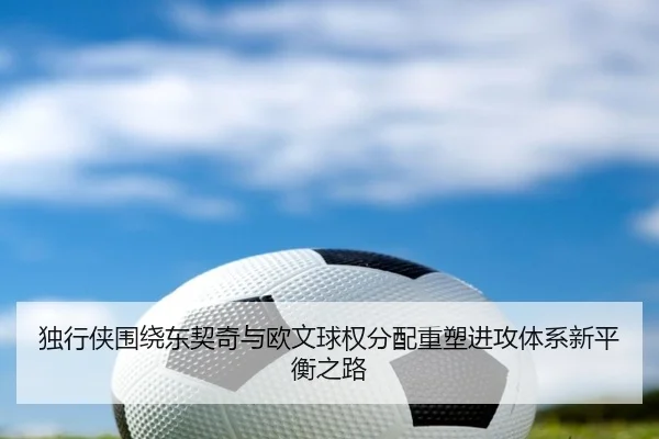 独行侠围绕东契奇与欧文球权分配重塑进攻体系新平衡之路