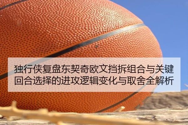 独行侠复盘东契奇欧文挡拆组合与关键回合选择的进攻逻辑变化与取舍全解析