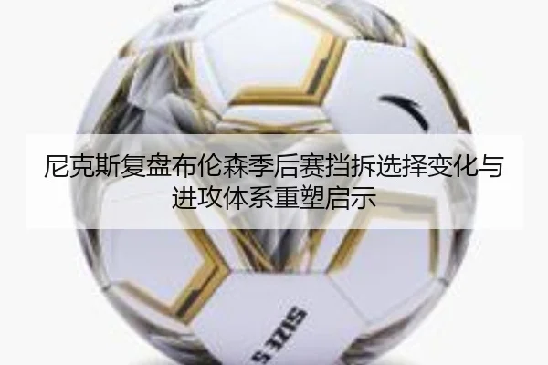 尼克斯复盘布伦森季后赛挡拆选择变化与进攻体系重塑启示