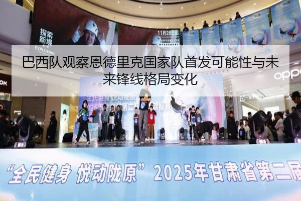 巴西队观察恩德里克国家队首发可能性与未来锋线格局变化