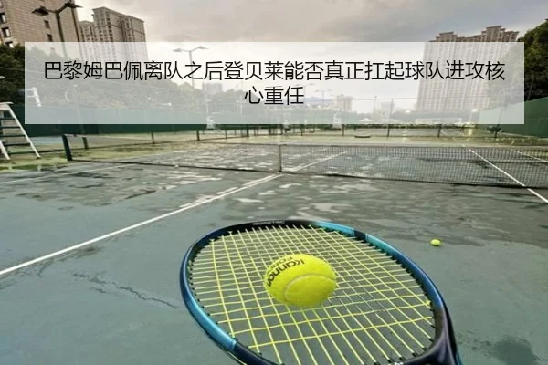 巴黎姆巴佩离队之后登贝莱能否真正扛起球队进攻核心重任