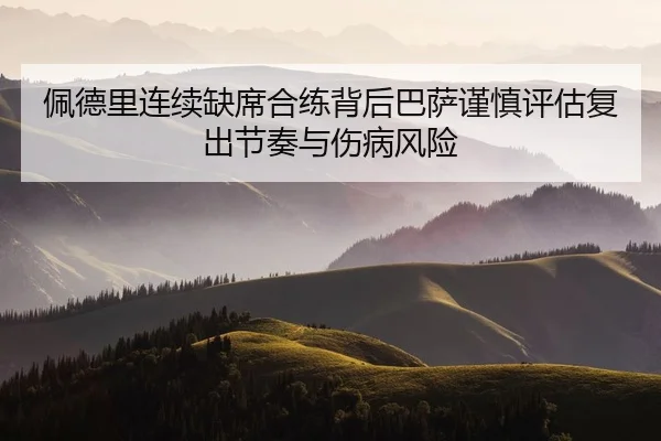 佩德里连续缺席合练背后巴萨谨慎评估复出节奏与伤病风险