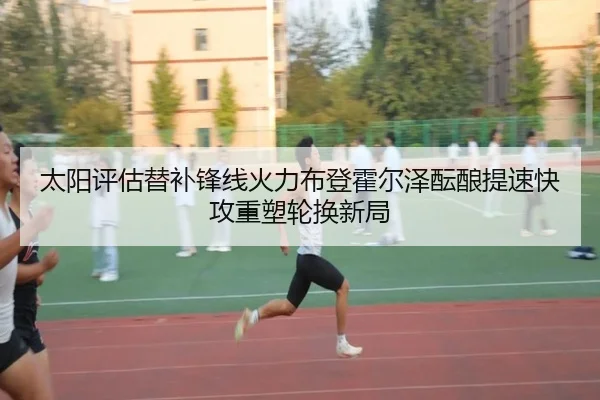 太阳评估替补锋线火力布登霍尔泽酝酿提速快攻重塑轮换新局