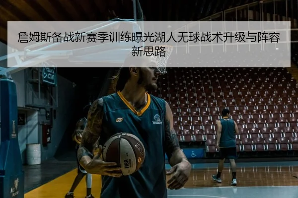 詹姆斯备战新赛季训练曝光湖人无球战术升级与阵容新思路
